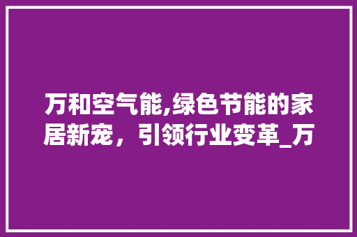 万和空气能,绿色节能的家居新宠，引领行业变革_万和空气能热线