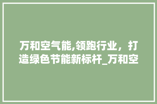 万和空气能,领跑行业，打造绿色节能新标杆_万和空气能排名