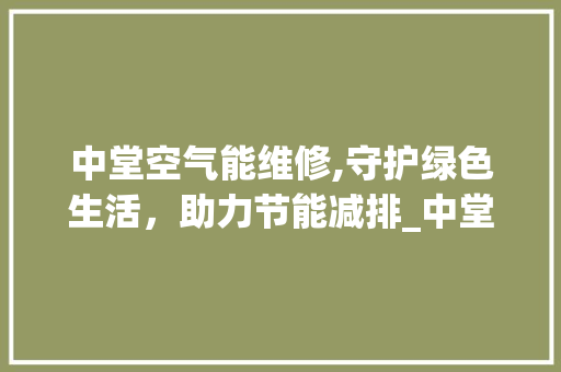 中堂空气能维修,守护绿色生活，助力节能减排_中堂空气能维修