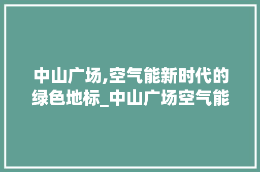 中山广场,空气能新时代的绿色地标_中山广场空气能