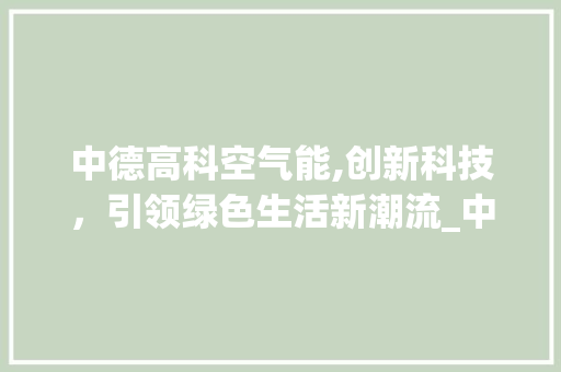 中德高科空气能,创新科技，引领绿色生活新潮流_中德高科空气能 中德高科空气能,创新科技，引领绿色生活新潮流_中德高科空气能 厨房维修
