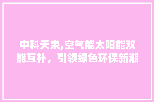 中科天泉,空气能太阳能双能互补，引领绿色环保新潮流_中科天泉空气能太阳能
