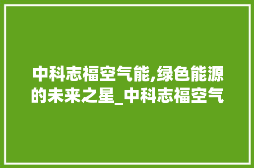 中科志福空气能,绿色能源的未来之星_中科志福空气能 中科志福空气能,绿色能源的未来之星_中科志福空气能 汽车维修