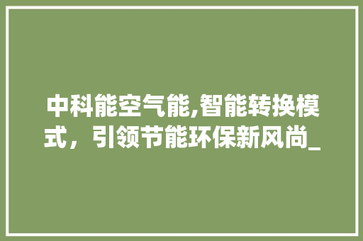 中科能空气能,智能转换模式，引领节能环保新风尚_中科能空气能怎样转换模式 中科能空气能,智能转换模式，引领节能环保新风尚_中科能空气能怎样转换模式 厨房维修