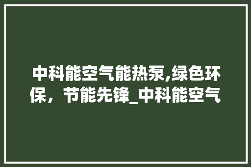 中科能空气能热泵,绿色环保，节能先锋_中科能空气能热泵发货 中科能空气能热泵,绿色环保，节能先锋_中科能空气能热泵发货 综合便民