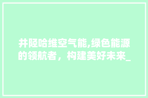 井陉哈维空气能,绿色能源的领航者，构建美好未来_井陉哈维空气能 井陉哈维空气能,绿色能源的领航者，构建美好未来_井陉哈维空气能 综合便民