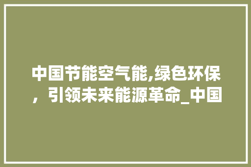 中国节能空气能,绿色环保，引领未来能源革命_中国节能空气能