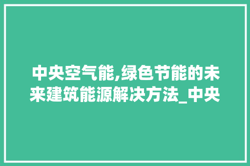 中央空气能,绿色节能的未来建筑能源解决方法_中央空气能多媒体