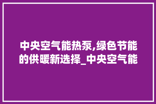 中央空气能热泵,绿色节能的供暖新选择_中央空气能热泵厂商