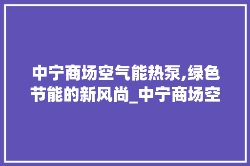 中宁商场空气能热泵,绿色节能的新风尚_中宁商场空气能热泵