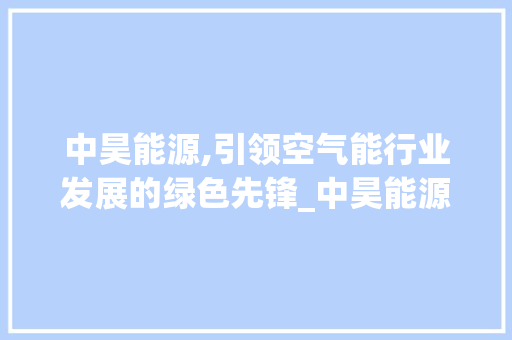 中昊能源,引领空气能行业发展的绿色先锋_中昊能源空气能 中昊能源,引领空气能行业发展的绿色先锋_中昊能源空气能 墙体维修