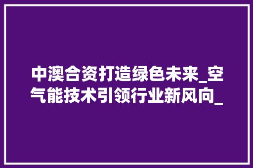 中澳合资打造绿色未来_空气能技术引领行业新风向_中澳合资空气能 中澳合资打造绿色未来_空气能技术引领行业新风向_中澳合资空气能 墙体维修