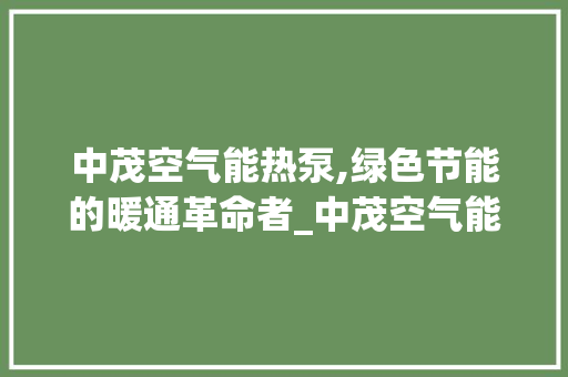 中茂空气能热泵,绿色节能的暖通革命者_中茂空气能热泵