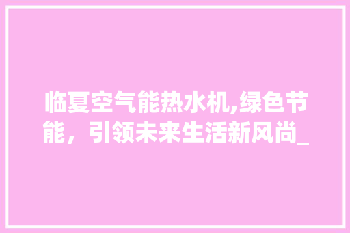 临夏空气能热水机,绿色节能，引领未来生活新风尚_临夏空气能热水机