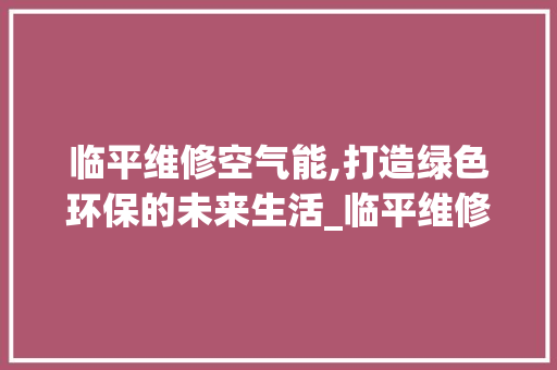 临平维修空气能,打造绿色环保的未来生活_临平维修空气能