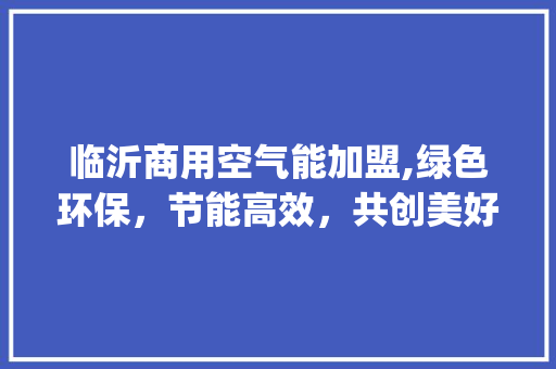 临沂商用空气能加盟,绿色环保，节能高效，共创美好未来_临沂商用空气能加盟