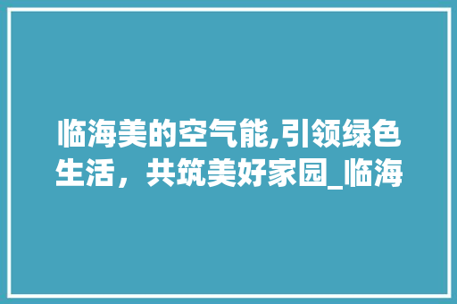 临海美的空气能,引领绿色生活，共筑美好家园_临海美的空气能销售