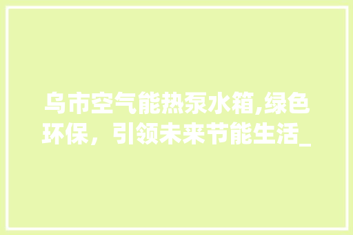 乌市空气能热泵水箱,绿色环保，引领未来节能生活_乌市空气能热泵水箱