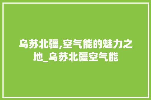 乌苏北疆,空气能的魅力之地_乌苏北疆空气能