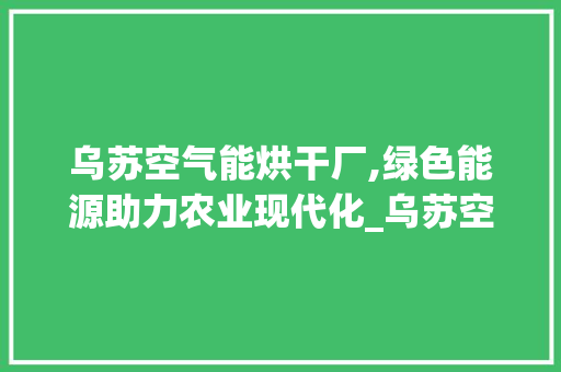 乌苏空气能烘干厂,绿色能源助力农业现代化_乌苏空气能烘干厂 乌苏空气能烘干厂,绿色能源助力农业现代化_乌苏空气能烘干厂 家电维修
