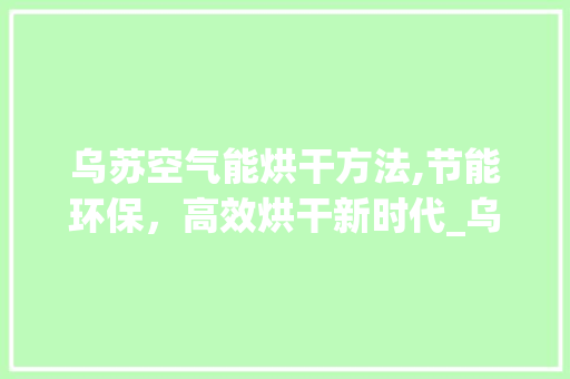 乌苏空气能烘干方法,节能环保，高效烘干新时代_乌苏空气能烘干方法 乌苏空气能烘干方法,节能环保，高效烘干新时代_乌苏空气能烘干方法 汽车维修
