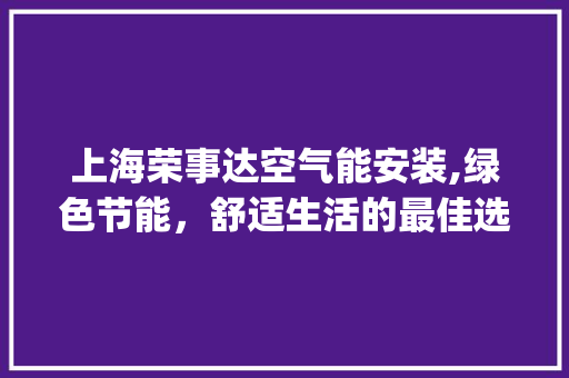 上海荣事达空气能安装,绿色节能，舒适生活的最佳选择_上海荣事达空气能安装 上海荣事达空气能安装,绿色节能，舒适生活的最佳选择_上海荣事达空气能安装 厨房维修