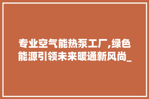 专业空气能热泵工厂,绿色能源引领未来暖通新风尚_专业空气能热泵工厂