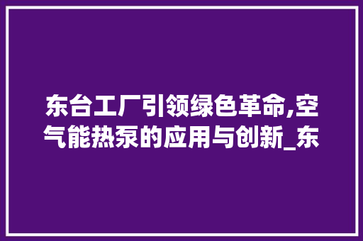 东台工厂引领绿色革命,空气能热泵的应用与创新_东台工厂空气能热泵