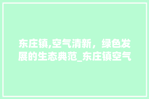 东庄镇,空气清新，绿色发展的生态典范_东庄镇空气能 东庄镇,空气清新，绿色发展的生态典范_东庄镇空气能 综合便民