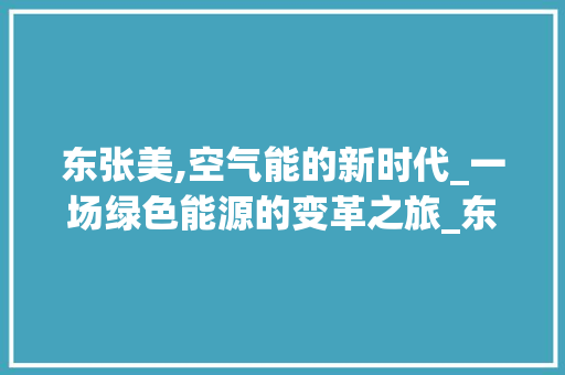 东张美,空气能的新时代_一场绿色能源的变革之旅_东张美的空气能