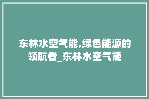 东林水空气能,绿色能源的领航者_东林水空气能