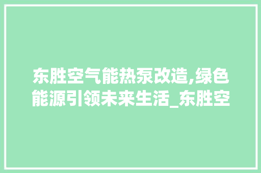 东胜空气能热泵改造,绿色能源引领未来生活_东胜空气能热泵改造