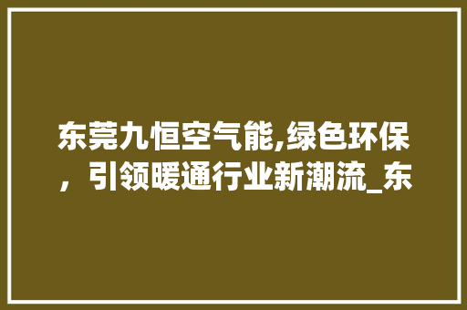东莞九恒空气能,绿色环保，引领暖通行业新潮流_东莞九恒空气能