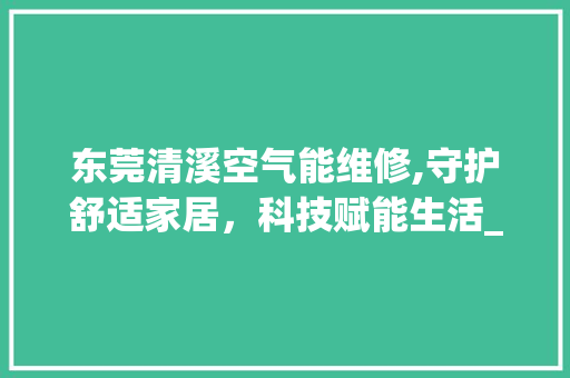 东莞清溪空气能维修,守护舒适家居，科技赋能生活_东莞清溪空气能维修