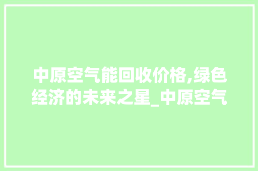 中原空气能回收价格,绿色经济的未来之星_中原空气能回收价格 中原空气能回收价格,绿色经济的未来之星_中原空气能回收价格 家电维修