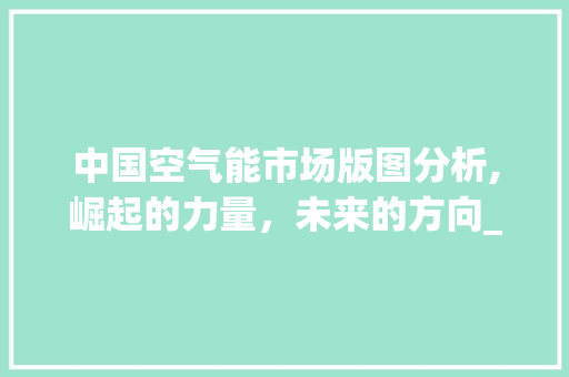 中国空气能市场版图分析,崛起的力量，未来的方向_空气能市场版图讲解 中国空气能市场版图分析,崛起的力量，未来的方向_空气能市场版图讲解 厨房维修