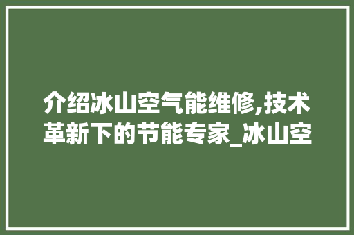 介绍冰山空气能维修,技术革新下的节能专家_冰山空气能维修视频 介绍冰山空气能维修,技术革新下的节能专家_冰山空气能维修视频 墙体维修