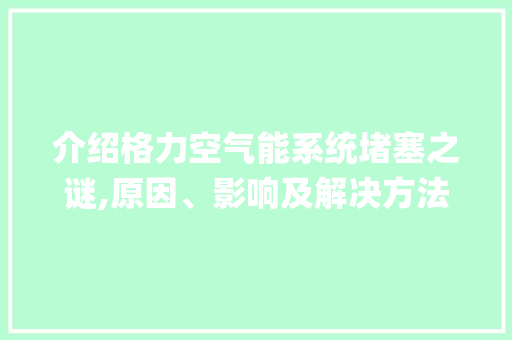介绍格力空气能系统堵塞之谜,原因、影响及解决方法_格力空气能系统堵塞