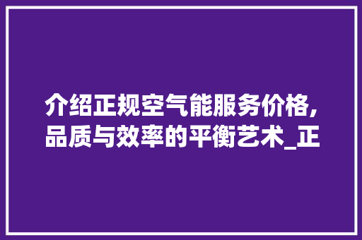 介绍正规空气能服务价格,品质与效率的平衡艺术_正规空气能服务价格