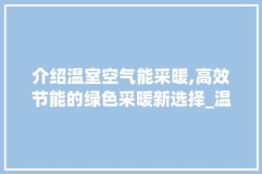 介绍温室空气能采暖,高效节能的绿色采暖新选择_温室空气能采暖造价