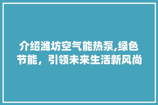 介绍潍坊空气能热泵,绿色节能，引领未来生活新风尚_空气能热泵潍坊厂家
