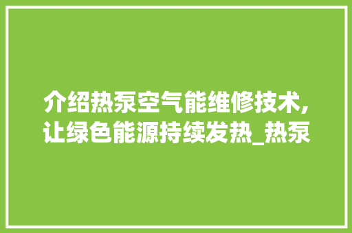 介绍热泵空气能维修技术,让绿色能源持续发热_热泵空气能维修技术