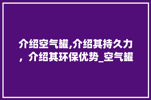 介绍空气罐,介绍其持久力，介绍其环保优势_空气罐能放多久 介绍空气罐,介绍其持久力，介绍其环保优势_空气罐能放多久 综合便民