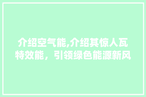 介绍空气能,介绍其惊人瓦特效能，引领绿色能源新风尚_空气能多少瓦的 介绍空气能,介绍其惊人瓦特效能，引领绿色能源新风尚_空气能多少瓦的 墙体维修
