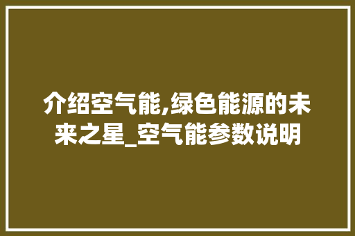介绍空气能,绿色能源的未来之星_空气能参数说明 介绍空气能,绿色能源的未来之星_空气能参数说明 综合便民