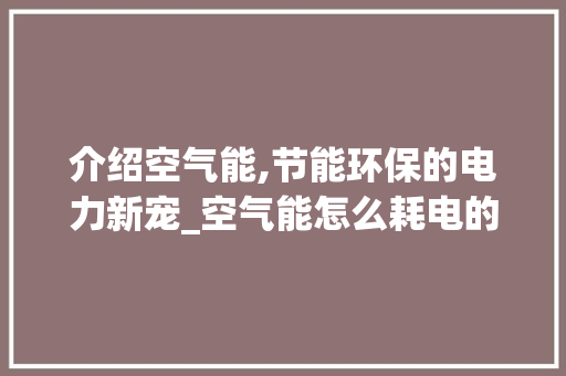介绍空气能,节能环保的电力新宠_空气能怎么耗电的