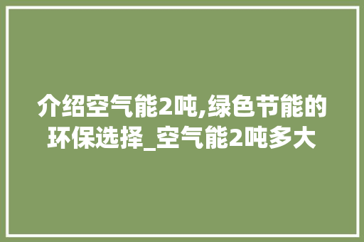 介绍空气能2吨,绿色节能的环保选择_空气能2吨多大