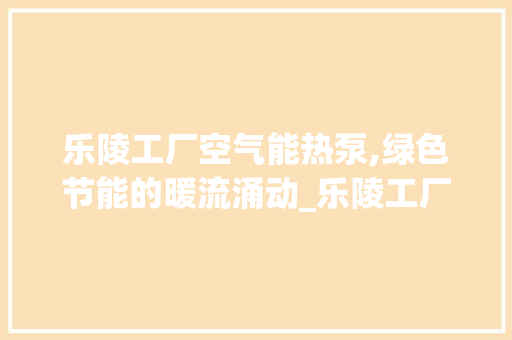 乐陵工厂空气能热泵,绿色节能的暖流涌动_乐陵工厂空气能热泵 乐陵工厂空气能热泵,绿色节能的暖流涌动_乐陵工厂空气能热泵 厨房维修