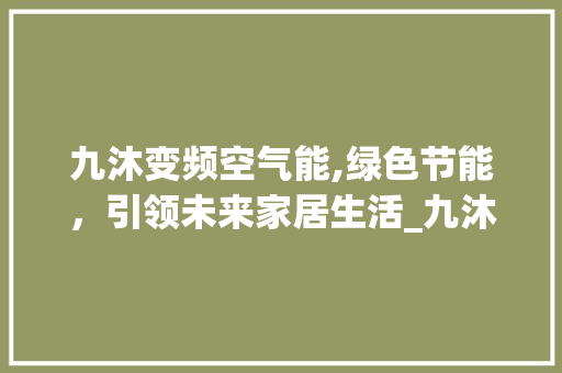 九沐变频空气能,绿色节能，引领未来家居生活_九沐变频空气能