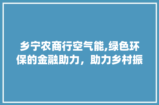 乡宁农商行空气能,绿色环保的金融助力，助力乡村振兴_乡宁农商行空气能
